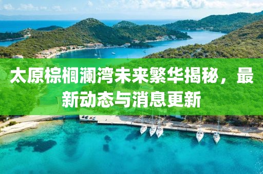 太原棕櫚瀾灣未來繁華揭秘，最新動態(tài)與消息更新