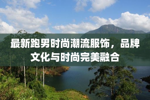最新跑男時尚潮流服飾，品牌文化與時尚完美融合