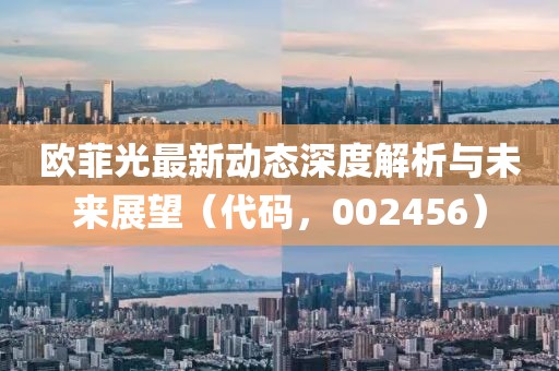 歐菲光最新動態(tài)深度解析與未來展望（代碼，002456）
