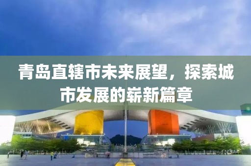 青島直轄市未來展望，探索城市發(fā)展的嶄新篇章
