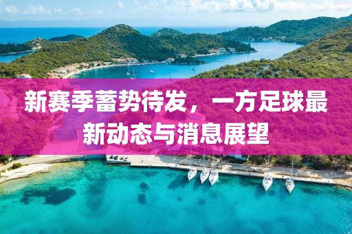新賽季蓄勢待發(fā)，一方足球最新動態(tài)與消息展望