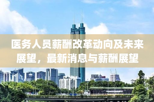 醫(yī)務人員薪酬改革動向及未來展望，最新消息與薪酬展望