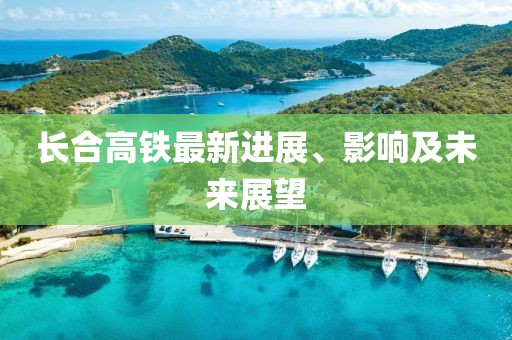 長(zhǎng)合高鐵最新進(jìn)展、影響及未來展望