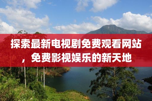 探索最新電視劇免費(fèi)觀看網(wǎng)站，免費(fèi)影視娛樂的新天地