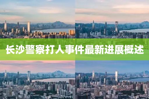 長沙警察打人事件最新進(jìn)展概述