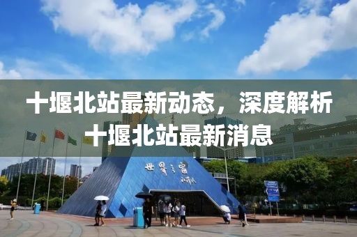 十堰北站最新動(dòng)態(tài)，深度解析十堰北站最新消息