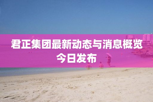 君正集團最新動態(tài)與消息概覽今日發(fā)布