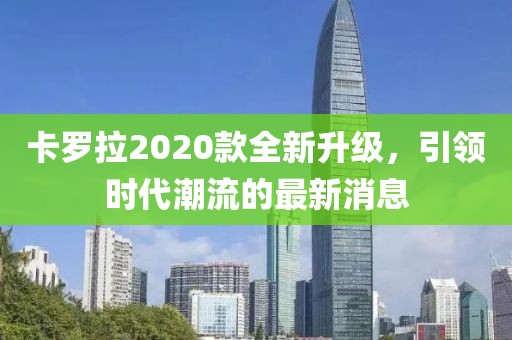 卡羅拉2020款全新升級(jí)，引領(lǐng)時(shí)代潮流的最新消息