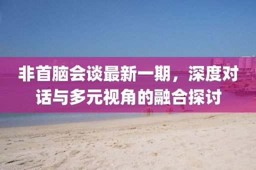 非首腦會談最新一期，深度對話與多元視角的融合探討