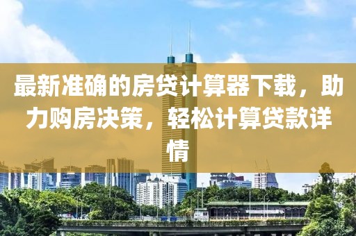 最新準確的房貸計算器下載，助力購房決策，輕松計算貸款詳情