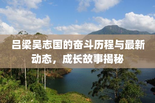呂梁吳志國(guó)的奮斗歷程與最新動(dòng)態(tài)，成長(zhǎng)故事揭秘