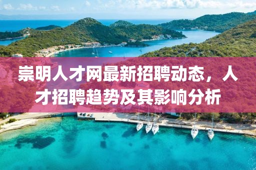 崇明人才網(wǎng)最新招聘動態(tài)，人才招聘趨勢及其影響分析