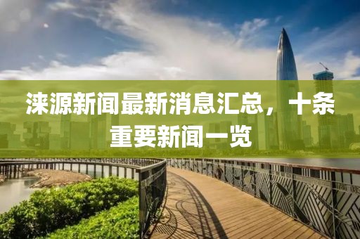 淶源新聞最新消息匯總，十條重要新聞一覽