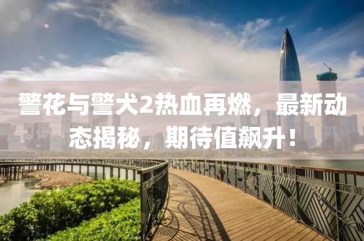 警花與警犬2熱血再燃，最新動(dòng)態(tài)揭秘，期待值飆升！