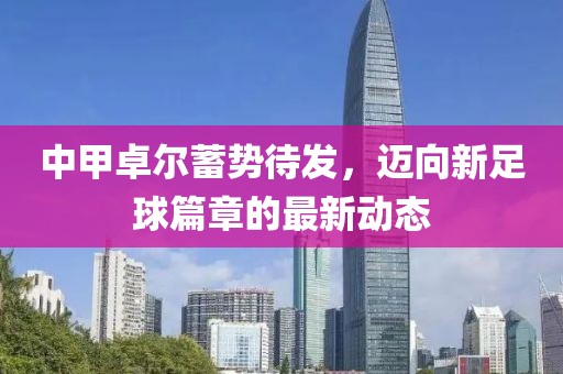 中甲卓爾蓄勢(shì)待發(fā)，邁向新足球篇章的最新動(dòng)態(tài)