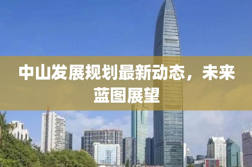 中山發(fā)展規(guī)劃最新動態(tài)，未來藍圖展望
