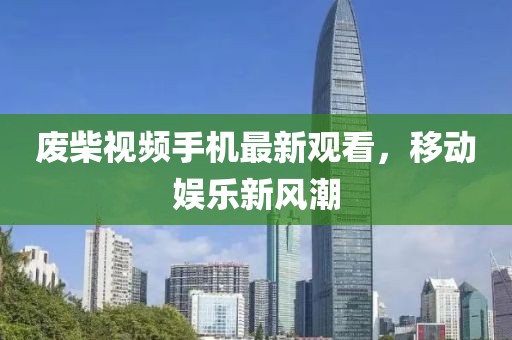 廢柴視頻手機(jī)最新觀看，移動(dòng)娛樂新風(fēng)潮