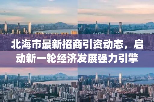 北海市最新招商引資動(dòng)態(tài)，啟動(dòng)新一輪經(jīng)濟(jì)發(fā)展強(qiáng)力引擎