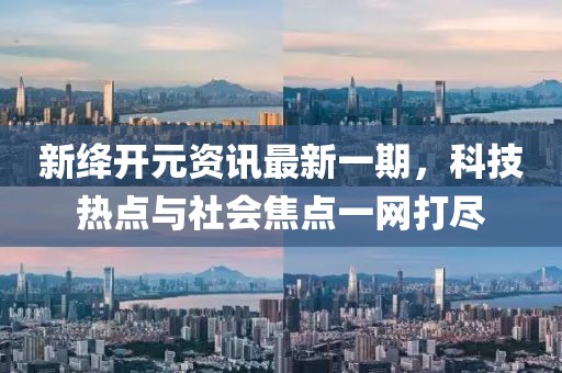 新絳開元資訊最新一期，科技熱點(diǎn)與社會焦點(diǎn)一網(wǎng)打盡