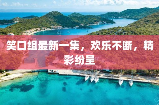 笑口組最新一集，歡樂不斷，精彩紛呈