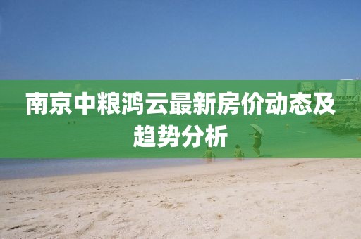 南京中糧鴻云最新房價(jià)動態(tài)及趨勢分析