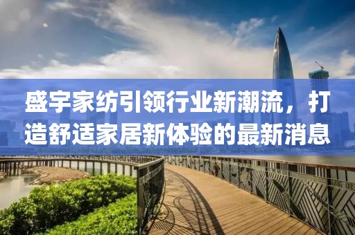 盛宇家紡引領(lǐng)行業(yè)新潮流，打造舒適家居新體驗的最新消息