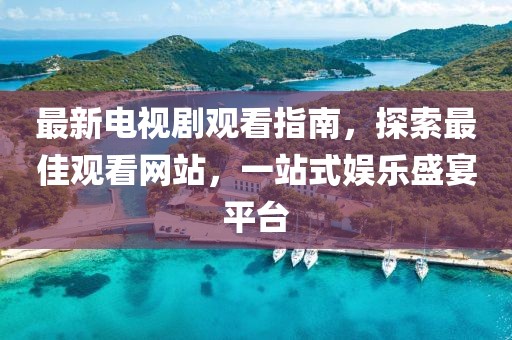 最新電視劇觀看指南，探索最佳觀看網(wǎng)站，一站式娛樂盛宴平臺