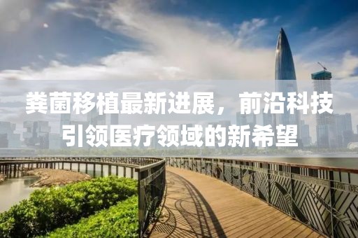 糞菌移植最新進(jìn)展，前沿科技引領(lǐng)醫(yī)療領(lǐng)域的新希望