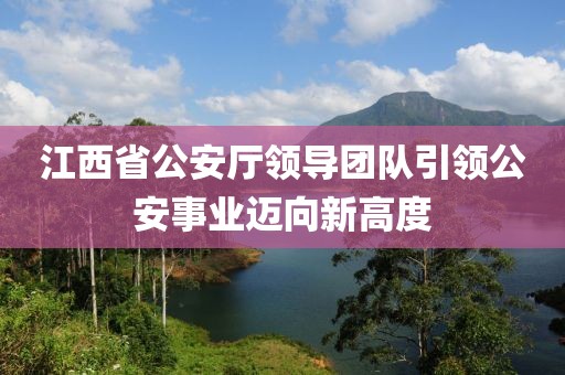 江西省公安廳領(lǐng)導(dǎo)團(tuán)隊(duì)引領(lǐng)公安事業(yè)邁向新高度