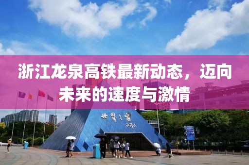 浙江龍泉高鐵最新動態(tài)，邁向未來的速度與激情