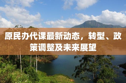 原民辦代課最新動(dòng)態(tài)，轉(zhuǎn)型、政策調(diào)整及未來(lái)展望