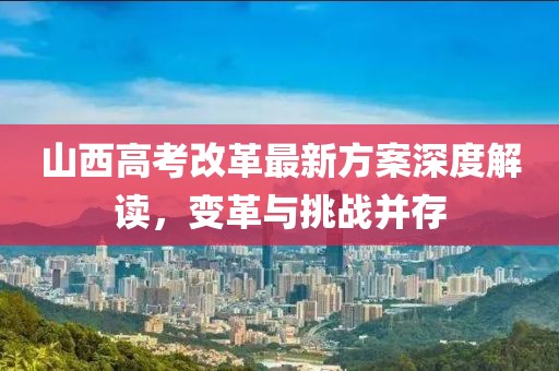山西高考改革最新方案深度解讀，變革與挑戰(zhàn)并存