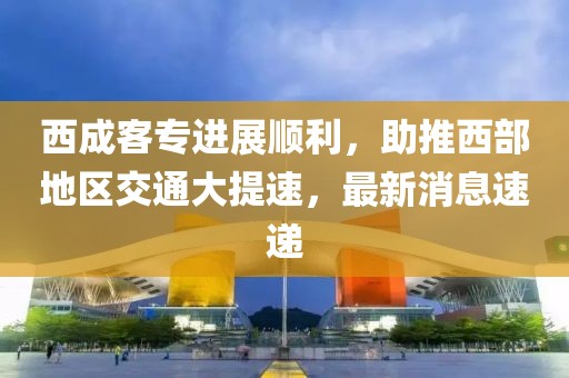 西成客專進(jìn)展順利，助推西部地區(qū)交通大提速，最新消息速遞