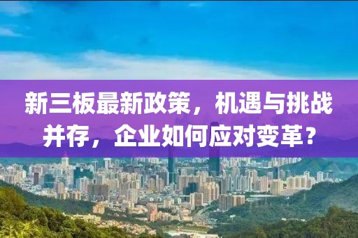 新三板最新政策，機(jī)遇與挑戰(zhàn)并存，企業(yè)如何應(yīng)對(duì)變革？
