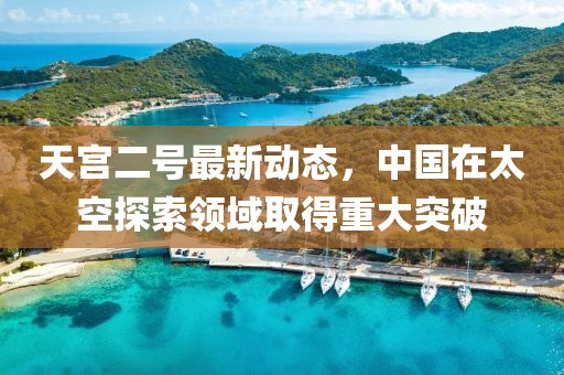 天宮二號(hào)最新動(dòng)態(tài)，中國(guó)在太空探索領(lǐng)域取得重大突破