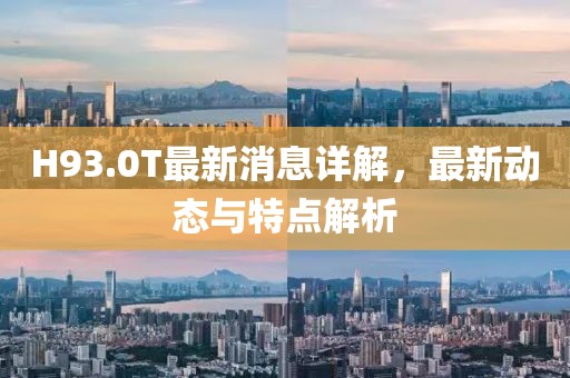 H93.0T最新消息詳解，最新動態(tài)與特點解析