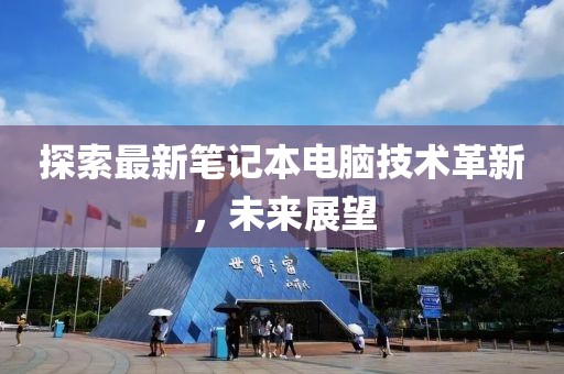 探索最新筆記本電腦技術(shù)革新，未來(lái)展望