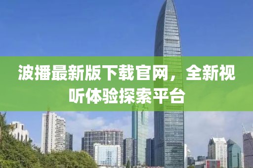 波播最新版下載官網(wǎng)，全新視聽體驗探索平臺