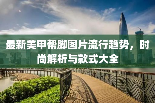最新美甲幫腳圖片流行趨勢(shì)，時(shí)尚解析與款式大全