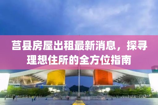 莒縣房屋出租最新消息，探尋理想住所的全方位指南