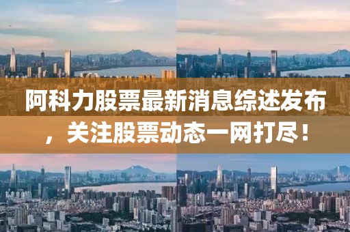 阿科力股票最新消息綜述發(fā)布，關(guān)注股票動態(tài)一網(wǎng)打盡！