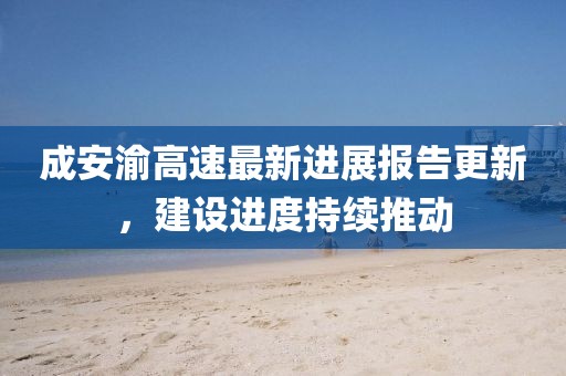 成安渝高速最新進展報告更新，建設進度持續(xù)推動
