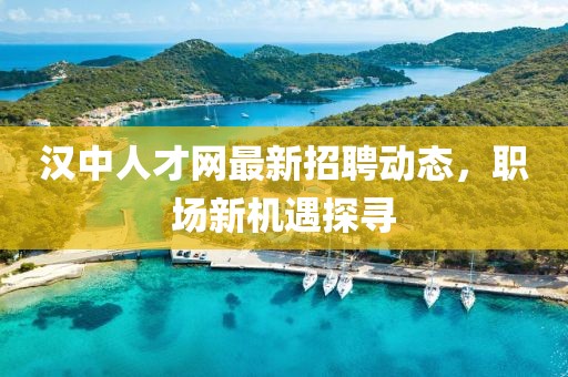 漢中人才網(wǎng)最新招聘動(dòng)態(tài)，職場(chǎng)新機(jī)遇探尋