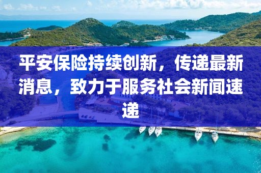 平安保險持續(xù)創(chuàng)新，傳遞最新消息，致力于服務社會新聞速遞