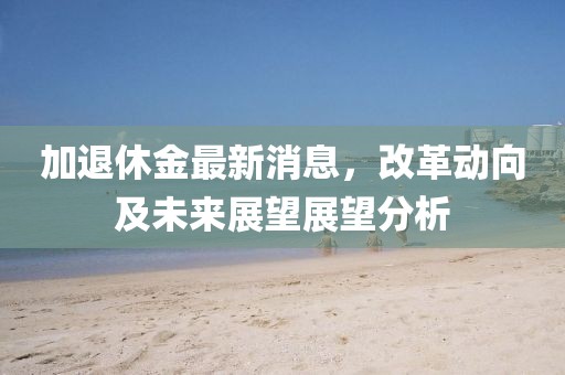 加退休金最新消息，改革動(dòng)向及未來展望展望分析