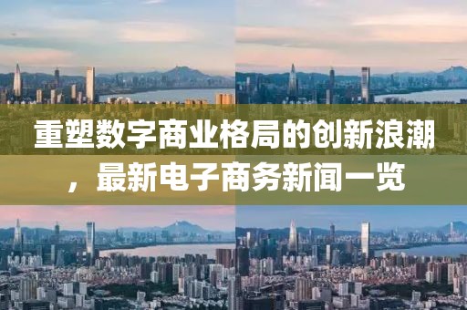 重塑數(shù)字商業(yè)格局的創(chuàng)新浪潮，最新電子商務(wù)新聞一覽
