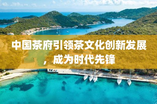 中國茶府引領(lǐng)茶文化創(chuàng)新發(fā)展，成為時(shí)代先鋒