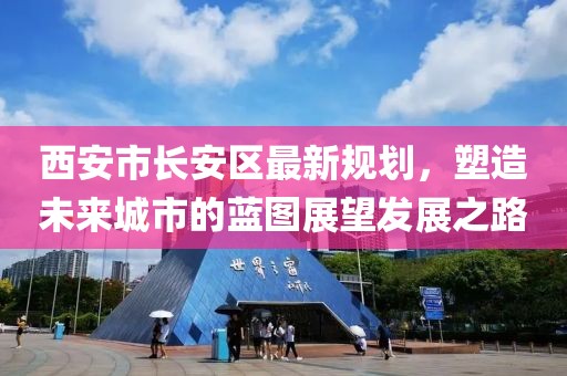 西安市長(zhǎng)安區(qū)最新規(guī)劃，塑造未來(lái)城市的藍(lán)圖展望發(fā)展之路