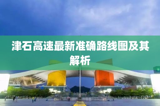 津石高速最新準(zhǔn)確路線圖及其解析