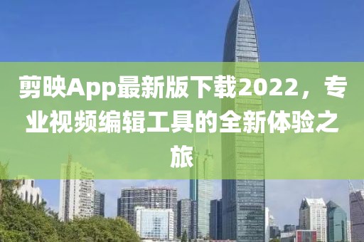 剪映App最新版下載2022，專業(yè)視頻編輯工具的全新體驗(yàn)之旅